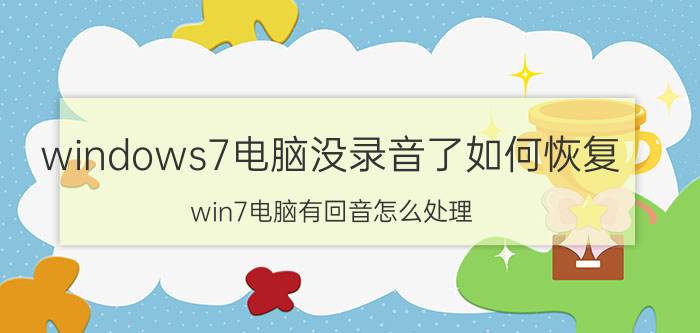 windows7电脑没录音了如何恢复 win7电脑有回音怎么处理？